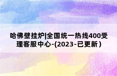 哈佛壁挂炉|全国统一热线400受理客服中心-(2023-已更新）